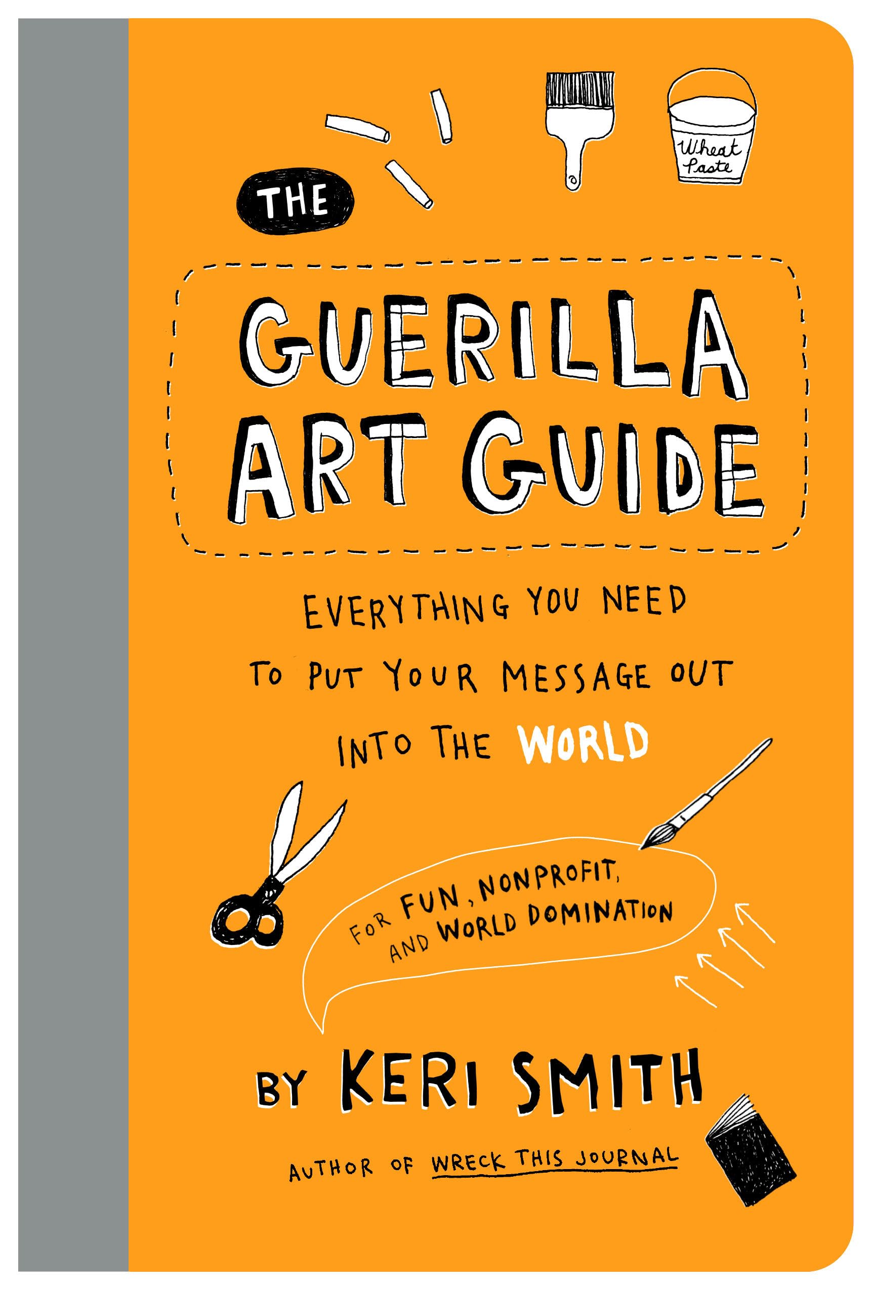 Keri Smith The Guerilla Art Guide, Everything You Need To Put Your Message Out Into The World―For Fun, Nonprofit, And World Domination
