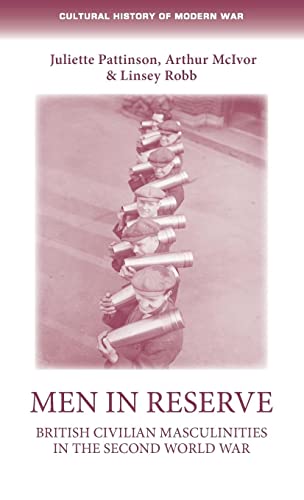 Men in Reserve: British Civilian Masculinites in the Second World War (Cultural History of Modern War)