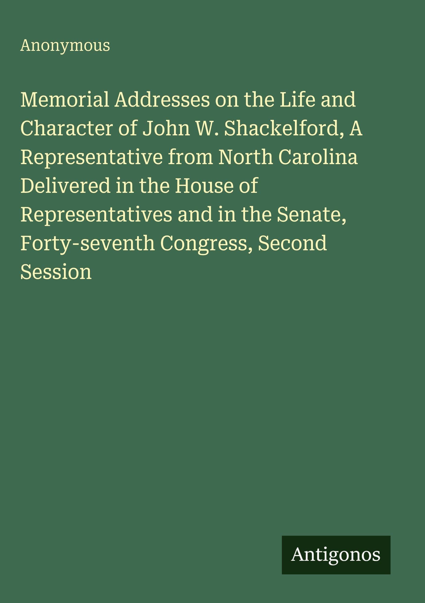 Memorial Addresses on the Life and Character of John W. Shackelford, A Representative from North Carolina Delivered in the House of Representatives ... Forty-seventh Congress, Second Session