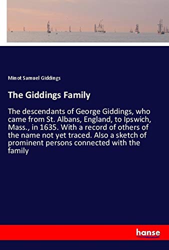 The Giddings Family: The descendants of George Giddings, who came from St. Albans, England, to Ipswich, Mass., in 1635. With a record of others of the ... prominent persons connected with the family