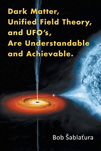 Dark Matter, Unified Field Theory, and UFO's, Are Understandable and Achievable.
