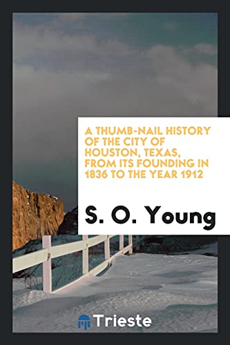 A thumb-nail history of the city of Houston, Texas, from its founding in 1836 to the year 1912