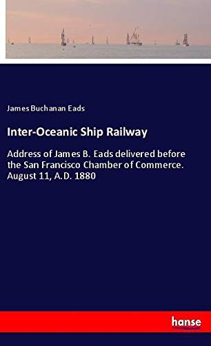Inter-Oceanic Ship Railway: Address of James B. Eads delivered before the San Francisco Chamber of Commerce. August 11, A.D. 1880