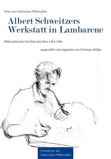 Texte zur Praktischen Philosophie / Grundtexte der Praktischen Philosophie: Texte zur Praktischen Philosophie / Albert Schweitzers Werkstatt in ... der Jahre 1914-1964 (Philosophische Reihe)