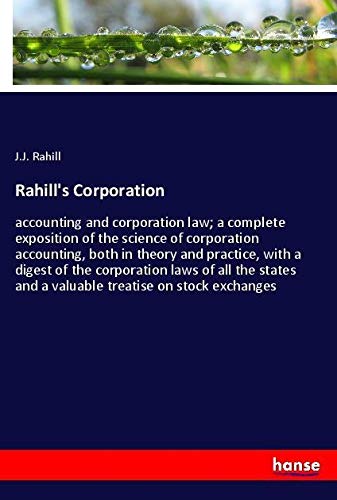 Rahill's Corporation: accounting and corporation law; a complete exposition of the science of corporation accounting, both in theory and practice, ... and a valuable treatise on stock exchanges