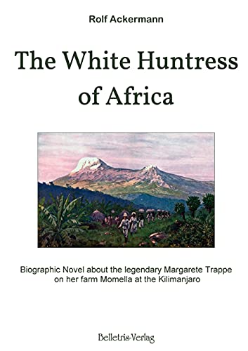 The White Huntress of Africa: Biographic Novel about the legendary Margarete Trappe on her farm Momella at the Kilimanjaro
