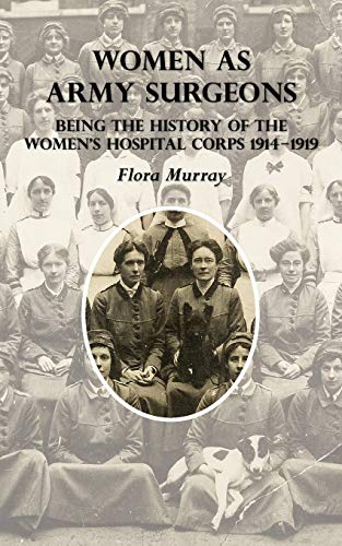 WOMEN AS ARMY SURGEONS: Being The History Of The Women's Hospital Corps 1914-1919
