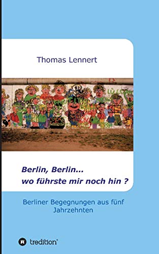 Berlin, Berlin...wo führste mir noch hin: Berliner Begegnungen aus fünf Jahrzehnten