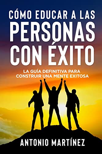 CÓMO EDUCAR A LAS PERSONAS CON ÉXITO: La guía definitiva para construir una mente exitosa