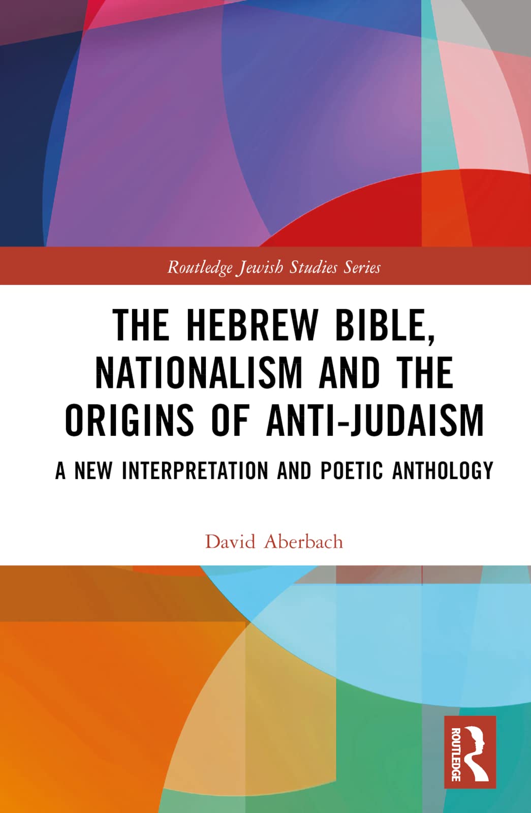 The Hebrew Bible, Nationalism and the Origins of Anti-Judaism: A New Interpretation and Poetic Anthology (Routledge Jewish Studies)