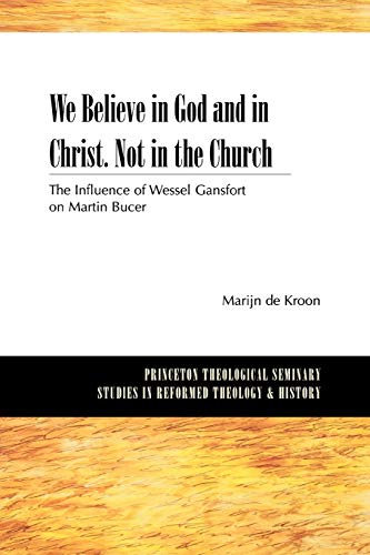 We Believe in God and in Christ. Not in the Church: The Influence of Wessel Gansfort on Martin Bucer (Princeton Theological Seminary Studies in Reformed Theology and History)