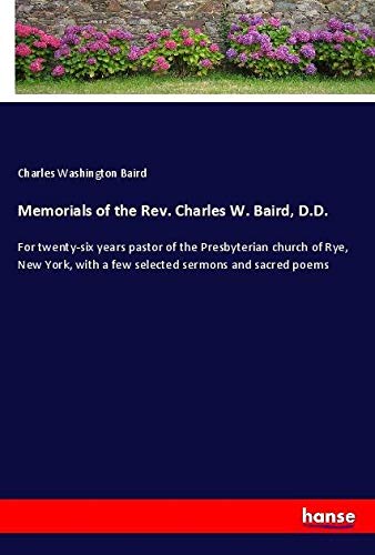 Memorials of the Rev. Charles W. Baird, D.D.: For twenty-six years pastor of the Presbyterian church of Rye, New York, with a few selected sermons and sacred poems