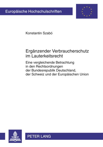 Ergänzender Verbraucherschutz im Lauterkeitsrecht: Eine vergleichende Betrachtung in den Rechtsordnungen der Bundesrepublik Deutschland, der Schweiz ... (Europäische Hochschulschriften - Reihe II)