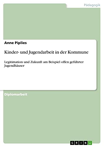 Kinder- und Jugendarbeit in der Kommune: Legitimation und Zukunft am Beispiel offen geführter Jugendhäuser