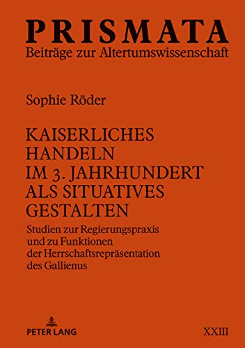 Kaiserliches Handeln im 3. Jahrhundert als situatives Gestalten: Studien zur Regierungspraxis und zu Funktionen der Herrschaftsrepräsentation des Gallienus (PRISMATA, Band 23)