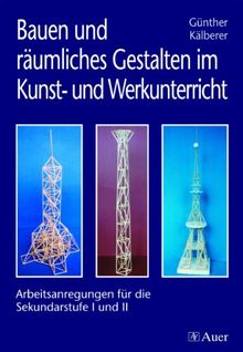 Bauen und räumliches Gestalten im Kunst- und Werkunterricht: Arbeitsanregungen für die Sekundarstufe I und II