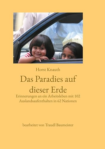 Das Paradies auf dieser Erde: Erinnerungen an ein Arbeitsleben mit 102 Auslandsaufenthalten in 62 Nationen