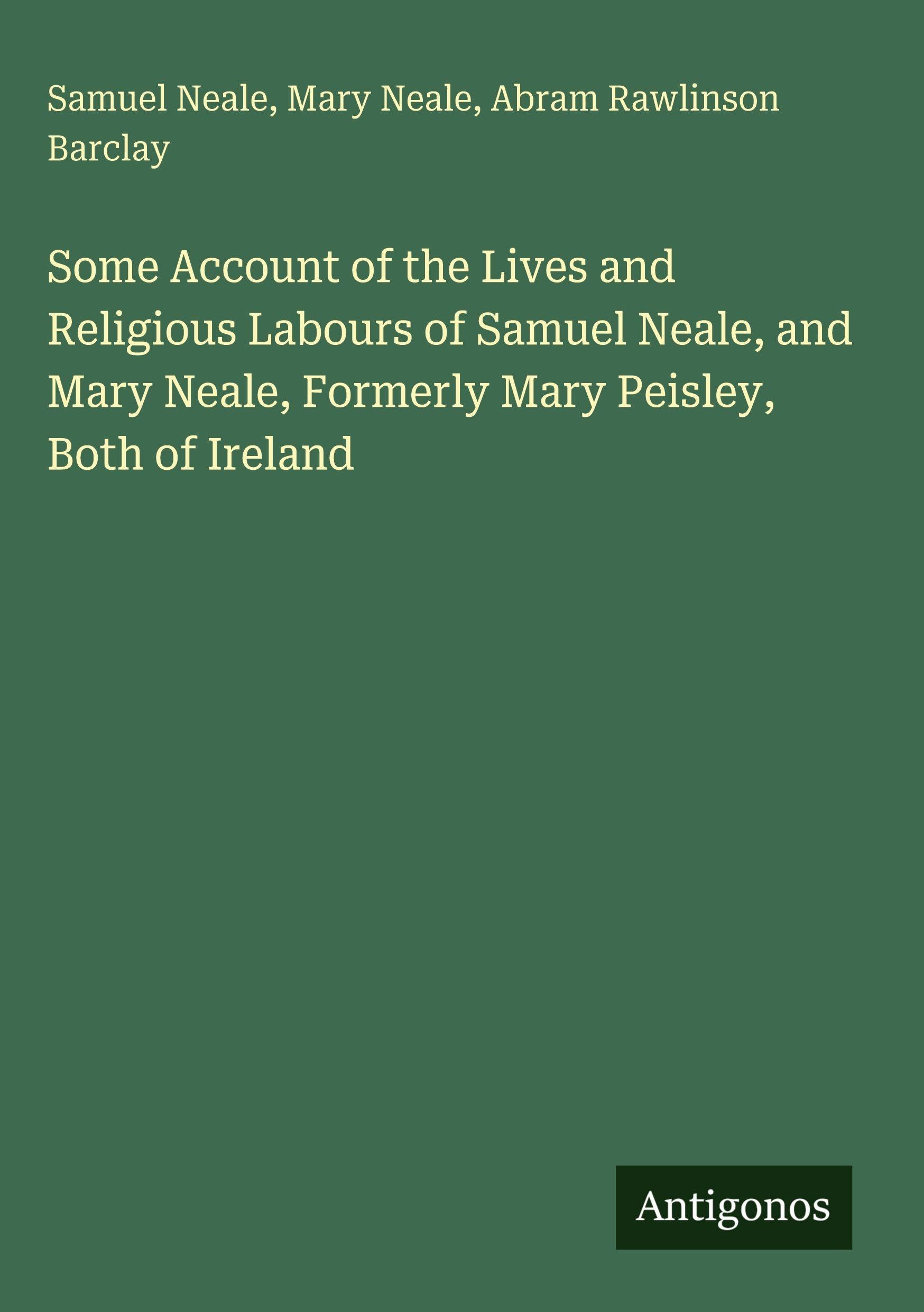 Some Account of the Lives and Religious Labours of Samuel Neale, and Mary Neale, Formerly Mary Peisley, Both of Ireland