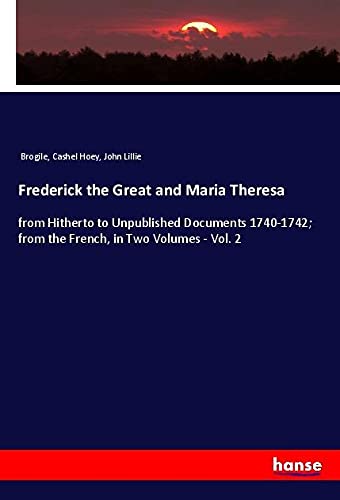 Frederick the Great and Maria Theresa: from Hitherto to Unpublished Documents 1740-1742; from the French, in Two Volumes - Vol. 2