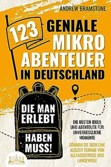 123 geniale Mikroabenteuer in Deutschland, die man erlebt haben muss!: Die besten Ideen und Abenteuer für unvergessliche Momente - Gönnen Sie sich eine Auszeit fernab von Alltagsstress und Langeweile