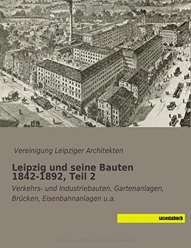 Leipzig und seine Bauten 1842-1892, Teil 2: Verkehrs- und Industriebauten, Gartenanlagen, Bruecken, Eisenbahnanlagen u.a.
