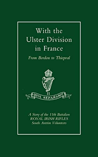 With The Ulster Division In France: A Story Of The 11Th Battalion Royal Irish Rifles (South Antrim Volunteers), From Bordon To Thiepval: With The ... Antrim Volunteers), From Bordon To Thiepval