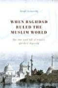 When Baghdad Ruled the Muslim World: The Rise and Fall of Islam's Greatest Dynasty