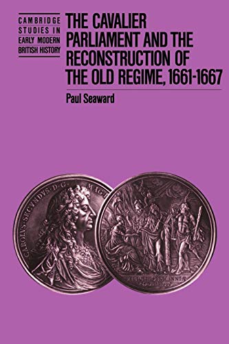 The Cavalier Parliament and the Reconstruction of the Old Regime, 1661-1667 (Cambridge Studies in Early Modern British History)
