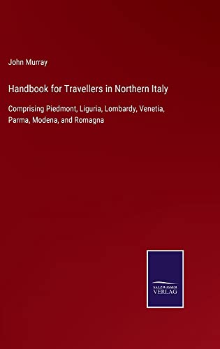 Handbook for Travellers in Northern Italy: Comprising Piedmont, Liguria, Lombardy, Venetia, Parma, Modena, and Romagna