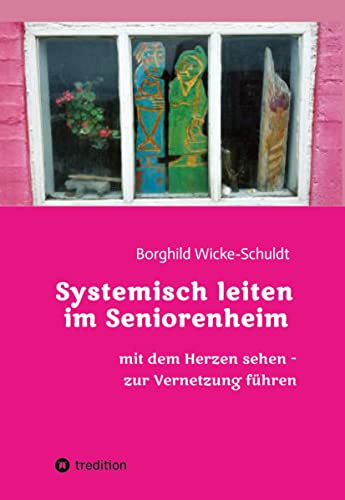 Systemisch leiten im Seniorenheim: Mit dem Herzen sehen - zur Vernetzung führen