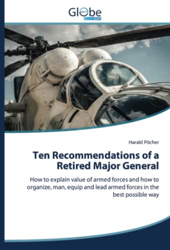 Ten Recommendations of a Retired Major General: How to explain value of armed forces and how to organize, man, equip and lead armed forces in the best possible way