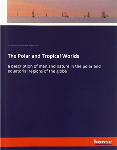 The Polar and Tropical Worlds: a description of man and nature in the polar and equatorial regions of the globe