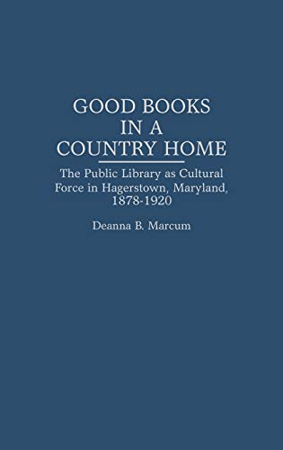 Good Books in a Country Home: The Public Library as Cultural Force in Hagerstown, Maryland, 1878-1920 (Contributions in Librarianship & Information Science)