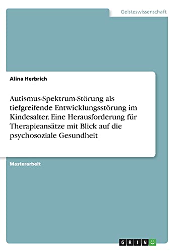 Autismus-Spektrum-Störung als tiefgreifende Entwicklungsstörung im Kindesalter. Eine Herausforderung für Therapieansätze mit Blick auf die psychosoziale Gesundheit: Magisterarbeit