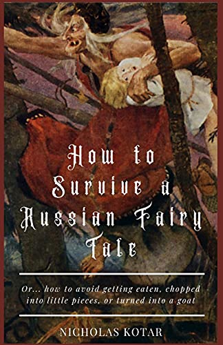 Nicholas Kotar How To Survive A Russian Fairy Tale, Or... How To Avoid Getting Eaten, Chopped Into Little Pieces, Or Turned Into A Goat