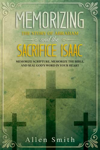 Memorizing the Story of Abraham and the Sacrifice Isaac: Memorize Scripture, Memorize the Bible, and Seal God’s Word in Your Heart (Bible Meditation and Memorization)