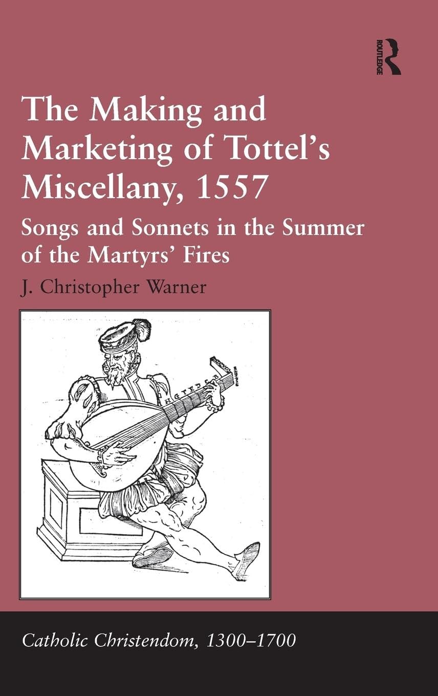 The Making and Marketing of Tottel's Miscellany, 1557: Songs and Sonnets in the Summer of the Martyrs' Fires (Catholic Christendom, 1300-1700)