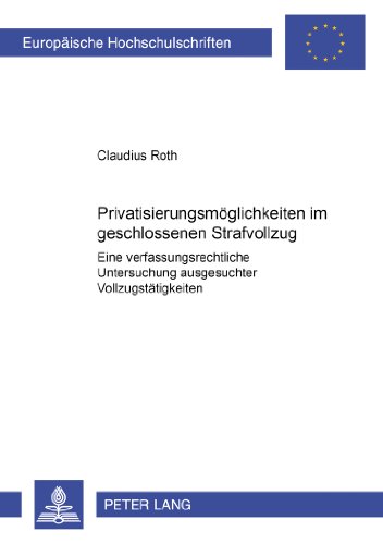 Privatisierungsmöglichkeiten im geschlossenen Strafvollzug: Eine verfassungsrechtliche Untersuchung ausgesuchter Vollzugstätigkeiten (Europäische Hochschulschriften - Reihe II)