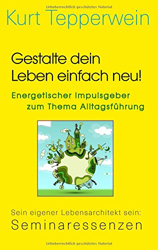 Gestalte dein Leben einfach neu! - Energetischer Impulsgeber zum Thema Alltagsführung: Sein eigener Lebensarchitekt sein: Seminaressenzen (Kurt Tepperwein: Seminaressenzen)