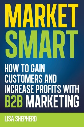 Market Smart: How to Gain Customers and Increase Profits with B2B Marketing