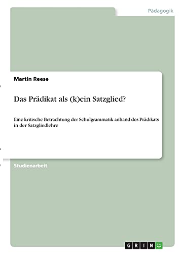 Das Prädikat als (k)ein Satzglied?: Eine kritische Betrachtung der Schulgrammatik anhand des Prädikats in der Satzgliedlehre