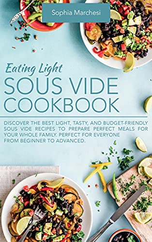 Eating Light Sous Vide Cookbook: Discover the Best Light, Tasty, and Budget-Friendly Sous Vide Recipes to Prepare Perfect Meals for Your Whole Family. Perfect for Everyone from Beginner to Advanced.