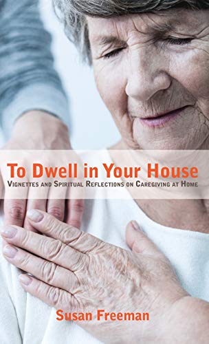 To Dwell in Your House: Vignettes and Spiritual Reflections on Caregiving at Home