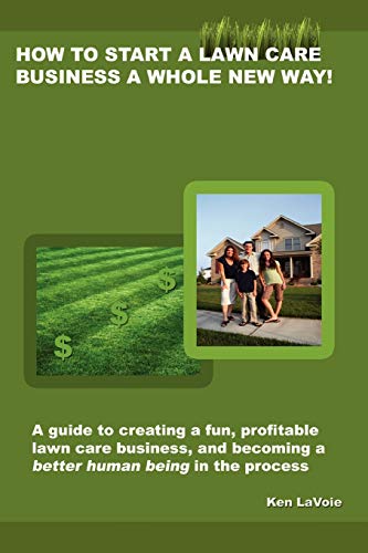 How to Start a Lawn Care Business a Whole New Way!: A Guide to Creating a Fun, Profitable Lawn Care Business, and Becoming a Better Human Being in the Process