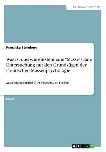 Was ist und wie entsteht eine Masse? Eine Untersuchung mit den Grundzügen der Freudschen Massenpsychologie: Anwendungsbeispiel Ultra-Bewegung im Fußball