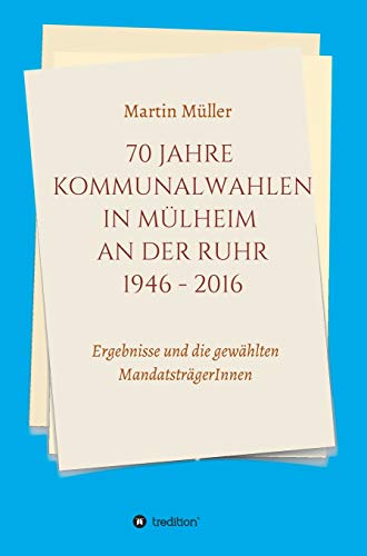 70 Jahre Kommunalwahlen in Mülheim an der Ruhr 1946-2016: Ergebnisse und die gewählten MandatsträgerInnen