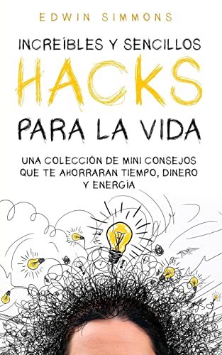 Increíbles y Sencillos Hacks para la Vida: Una Colección de Mini Consejos que te Ahorraran Tiempo, Dinero y Energía
