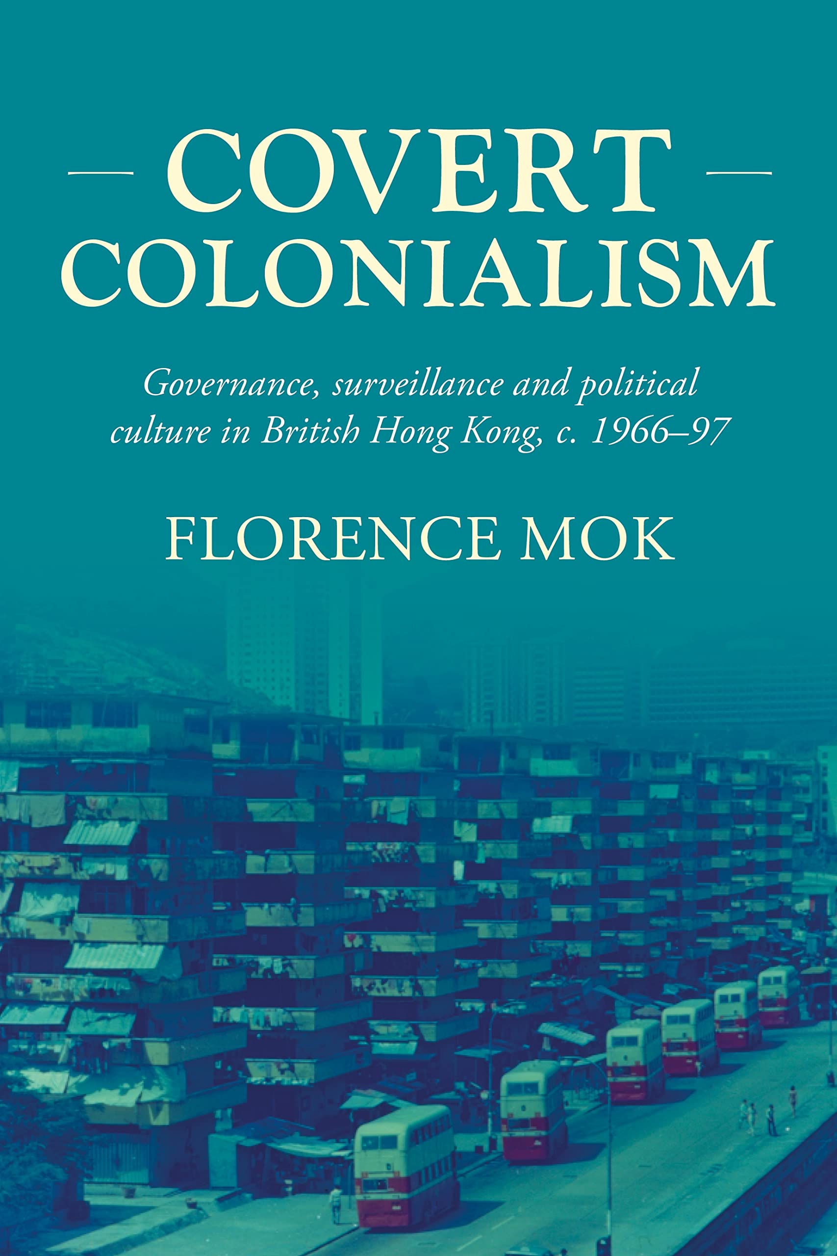 Covert colonialism: Governance, surveillance and political culture in British Hong Kong, c. 1966-97 (Studies in Imperialism, 204)