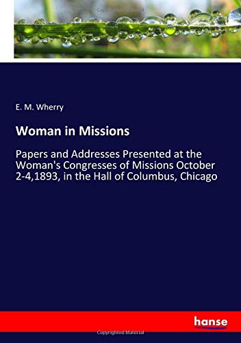 Woman in Missions: Papers and Addresses Presented at the Woman's Congresses of Missions October 2-4,1893, in the Hall of Columbus, Chicago