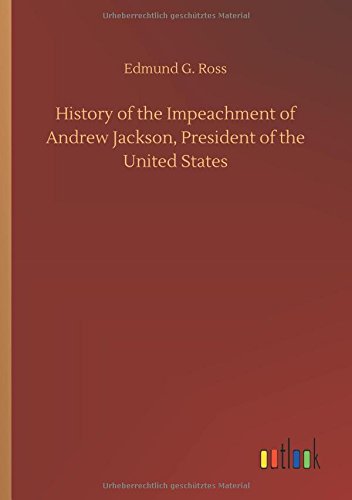 History of the Impeachment of Andrew Jackson, President of the United States